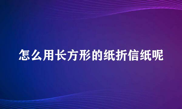 怎么用长方形的纸折信纸呢