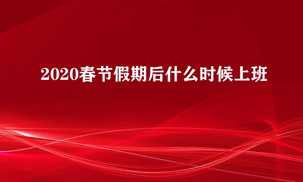 2020春节假期后什么时候上班
