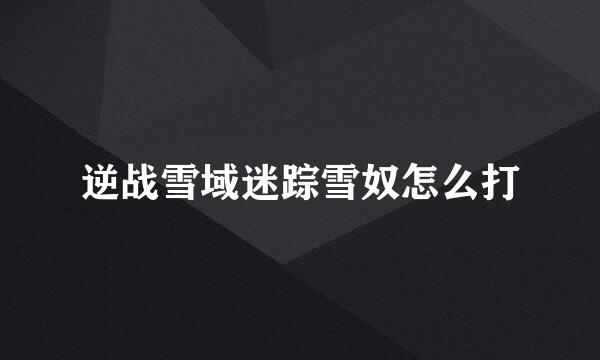 逆战雪域迷踪雪奴怎么打