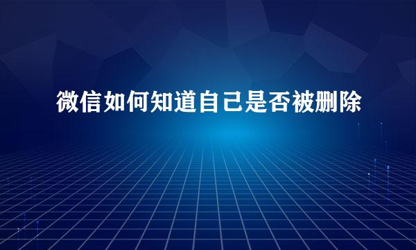 微信如何知道自己是否被删除