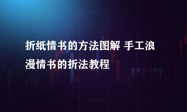 折纸情书的方法图解 手工浪漫情书的折法教程