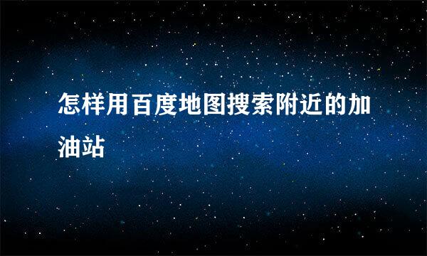 怎样用百度地图搜索附近的加油站