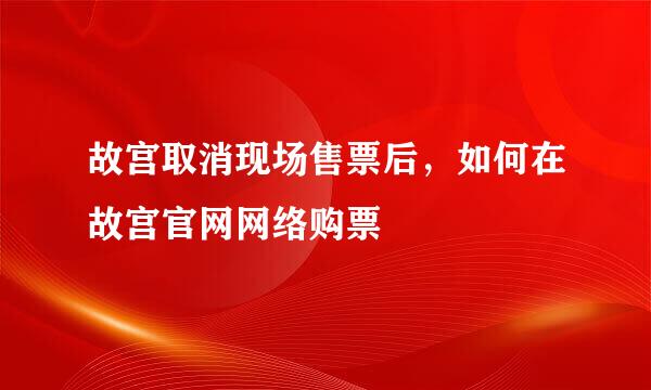 故宫取消现场售票后，如何在故宫官网网络购票