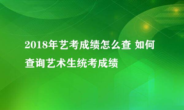 2018年艺考成绩怎么查 如何查询艺术生统考成绩