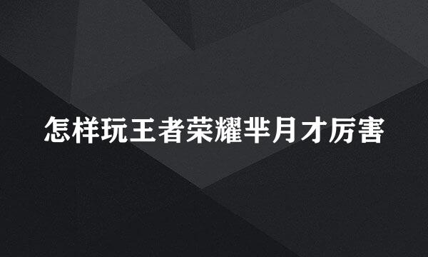 怎样玩王者荣耀芈月才厉害