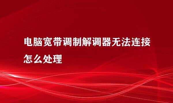 电脑宽带调制解调器无法连接怎么处理