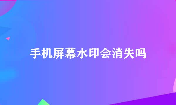 手机屏幕水印会消失吗
