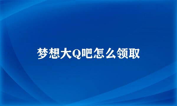 梦想大Q吧怎么领取