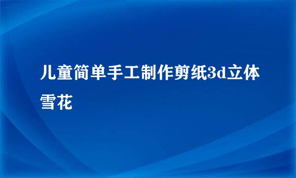 儿童简单手工制作剪纸3d立体雪花