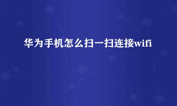 华为手机怎么扫一扫连接wifi