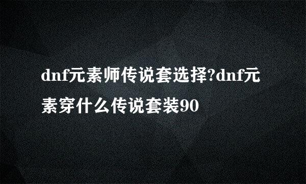 dnf元素师传说套选择?dnf元素穿什么传说套装90