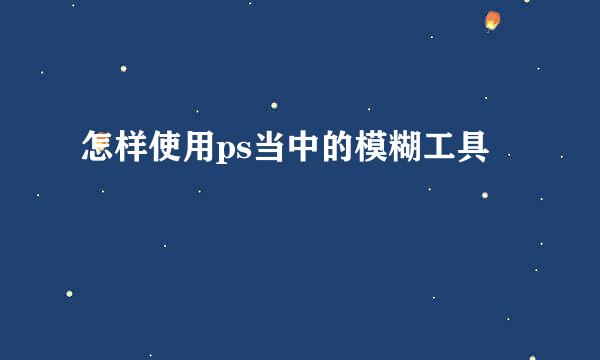 怎样使用ps当中的模糊工具