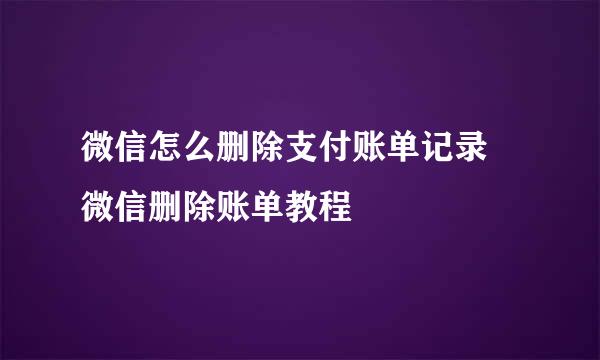 微信怎么删除支付账单记录 微信删除账单教程