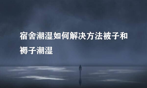 宿舍潮湿如何解决方法被子和褥子潮湿