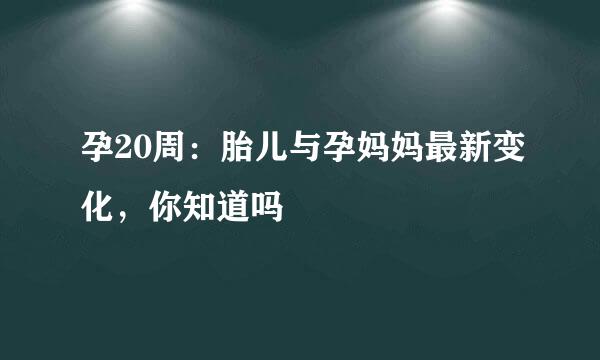 孕20周：胎儿与孕妈妈最新变化，你知道吗