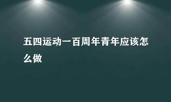 五四运动一百周年青年应该怎么做