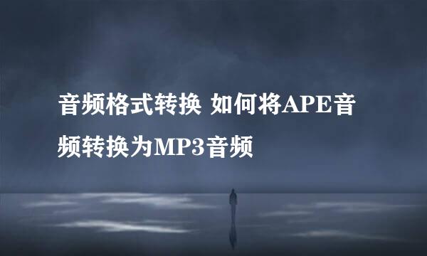 音频格式转换 如何将APE音频转换为MP3音频