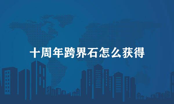 十周年跨界石怎么获得