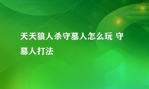 天天狼人杀守墓人怎么玩 守墓人打法
