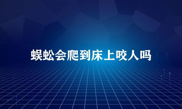 蜈蚣会爬到床上咬人吗