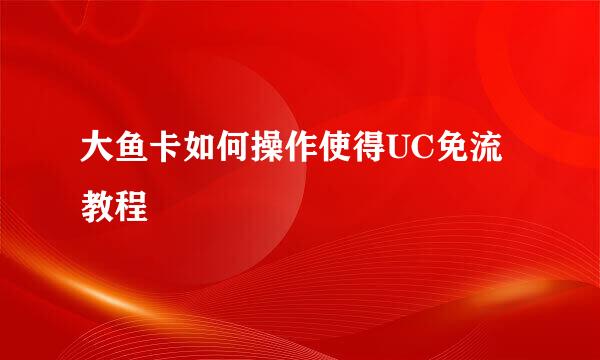 大鱼卡如何操作使得UC免流教程
