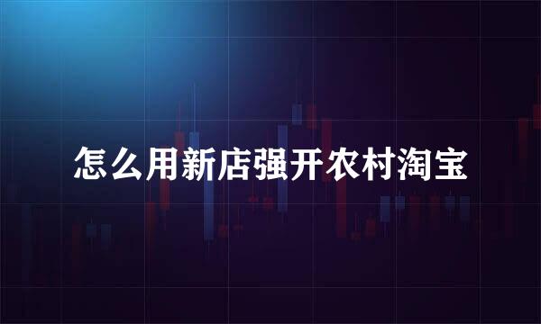 怎么用新店强开农村淘宝