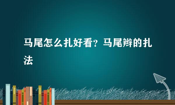 马尾怎么扎好看？马尾辫的扎法