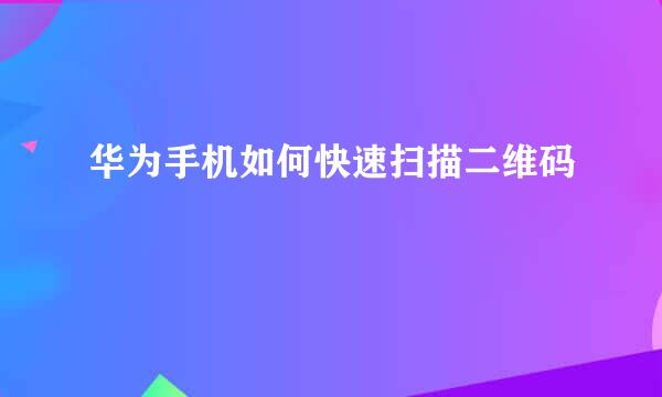 华为手机如何快速扫描二维码