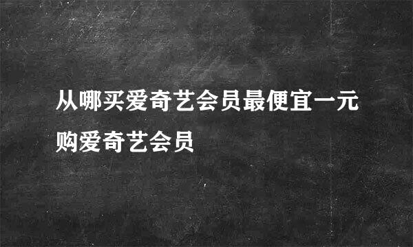 从哪买爱奇艺会员最便宜一元购爱奇艺会员