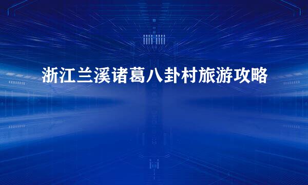 浙江兰溪诸葛八卦村旅游攻略