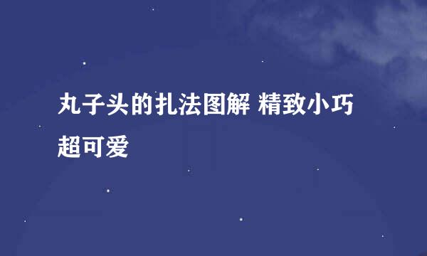 丸子头的扎法图解 精致小巧超可爱