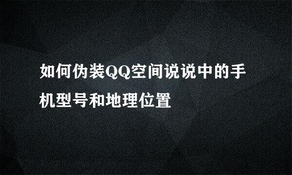 如何伪装QQ空间说说中的手机型号和地理位置
