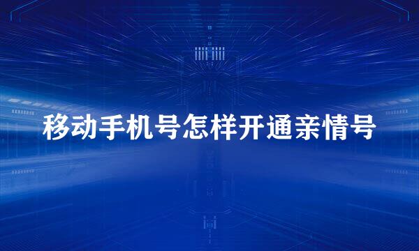 移动手机号怎样开通亲情号