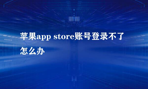 苹果app store账号登录不了怎么办