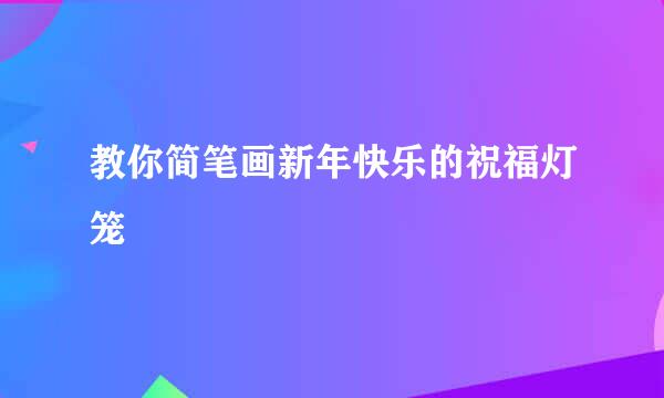 教你简笔画新年快乐的祝福灯笼