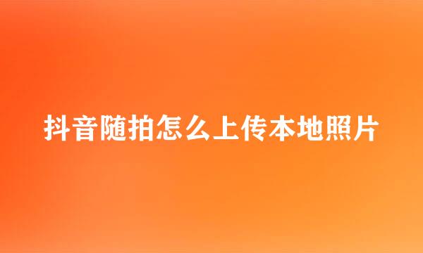抖音随拍怎么上传本地照片