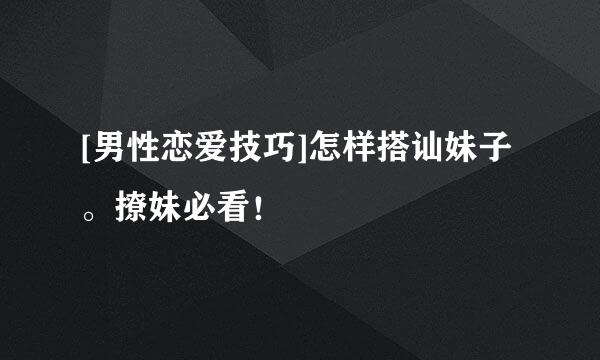 [男性恋爱技巧]怎样搭讪妹子。撩妹必看！