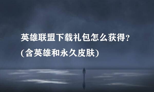 英雄联盟下载礼包怎么获得？(含英雄和永久皮肤)