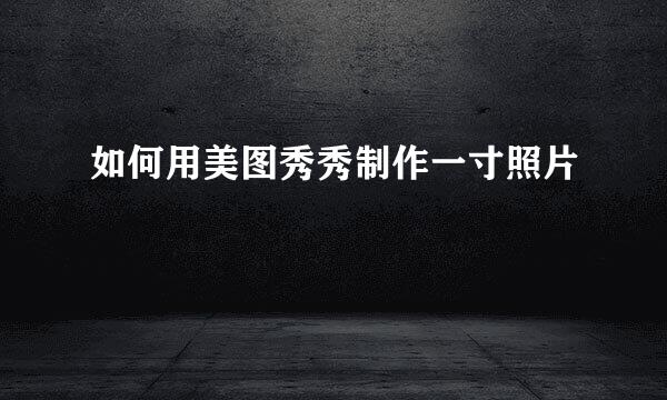 如何用美图秀秀制作一寸照片