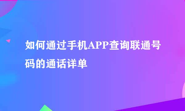 如何通过手机APP查询联通号码的通话详单