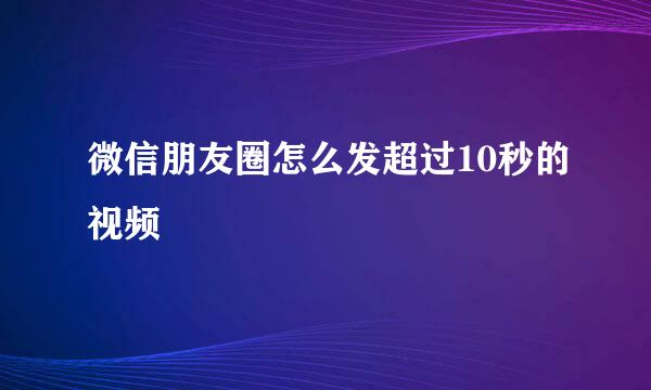 微信朋友圈怎么发超过10秒的视频