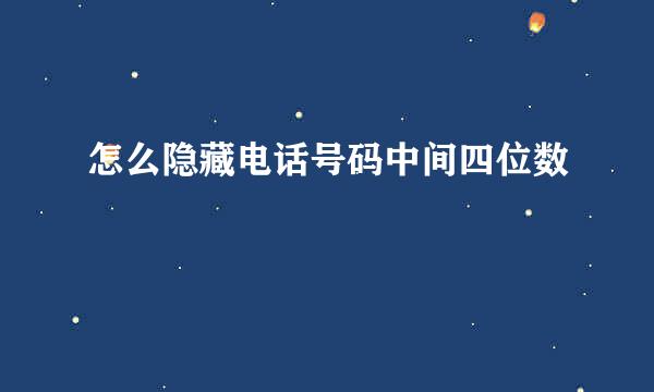 怎么隐藏电话号码中间四位数