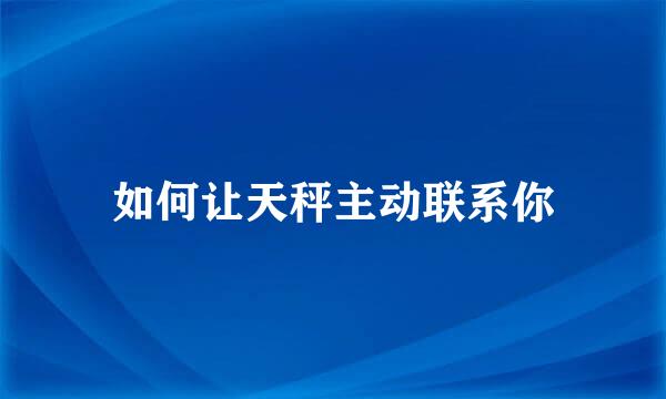 如何让天秤主动联系你