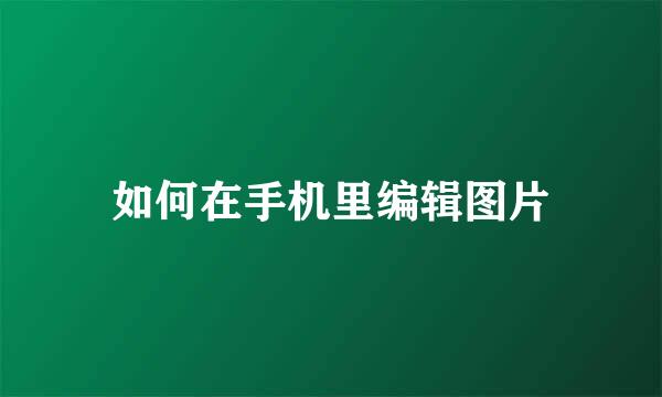 如何在手机里编辑图片