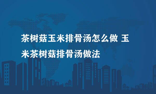 茶树菇玉米排骨汤怎么做 玉米茶树菇排骨汤做法
