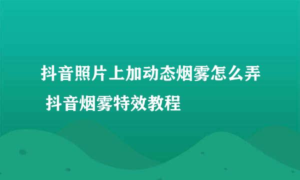 抖音照片上加动态烟雾怎么弄 抖音烟雾特效教程