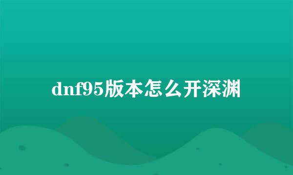 dnf95版本怎么开深渊