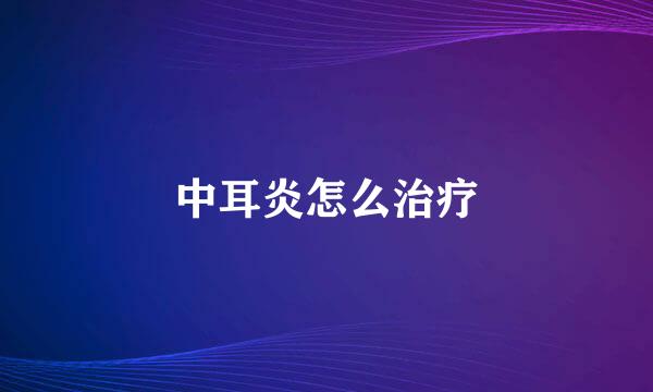 中耳炎怎么治疗