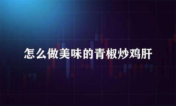 怎么做美味的青椒炒鸡肝