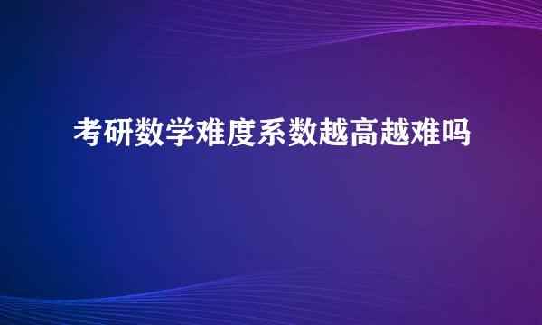 考研数学难度系数越高越难吗